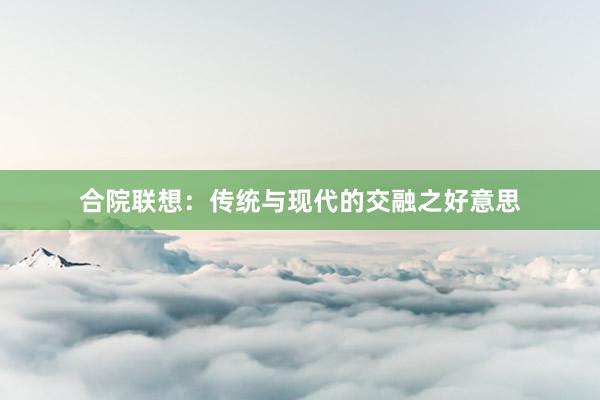 合院联想：传统与现代的交融之好意思