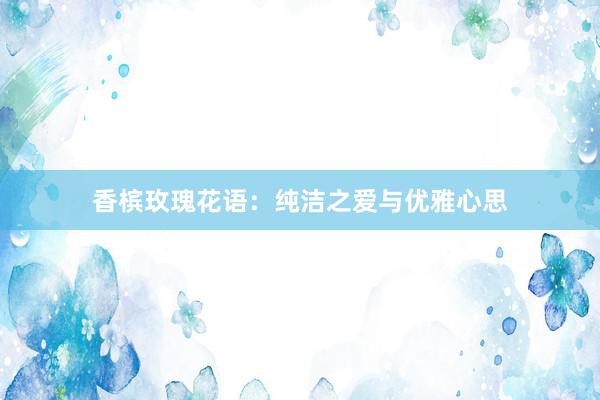 香槟玫瑰花语：纯洁之爱与优雅心思