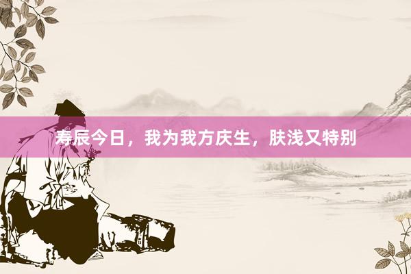 寿辰今日，我为我方庆生，肤浅又特别