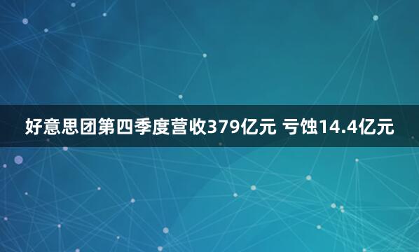 好意思团第四季度营收379亿元 亏蚀14.4亿元