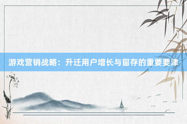 游戏营销战略：升迁用户增长与留存的重要要津